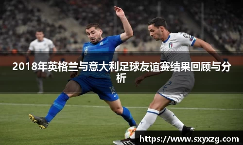 2018年英格兰与意大利足球友谊赛结果回顾与分析