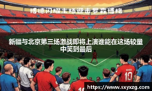 新疆与北京第三场激战即将上演谁能在这场较量中笑到最后